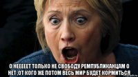  о нееееет только не свободу ремпубликанцам о нет ,от кого же потом весь мир будет кормиться