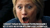  о нееееет только не свободу республиканцам о нет ,от кого же потом весь мир будет кормиться