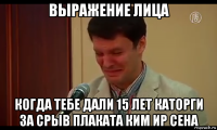 выражение лица когда тебе дали 15 лет каторги за срыв плаката ким ир сена