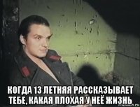 когда 13 летняя рассказывает тебе, какая плохая у неё жизнь