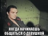  когда начинаешь общаться с девушкой