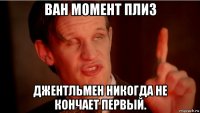 ван момент плиз джентльмен никогда не кончает первый.