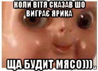 коли вітя сказав шо виграє ярика ща будит мясо)))
