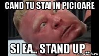 cand tu stai in picioare si ea.. stand up..