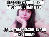 когда осуждают твой музыкальный вкус чо ты там сказал, кусок покойника?
