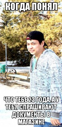когда понял что тебе 23 года, а у тебя спрашивают документы в магазине