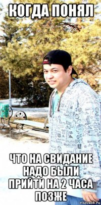 когда понял что на свидание надо были прийти на 2 часа позже