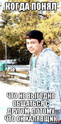 когда понял что не выгодно общаться с другом, потому что он халявщик
