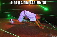 когда пытаешься 