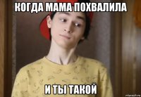 когда мама похвалила и ты такой
