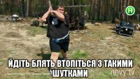  йдіть блять втопіться з такими шутками