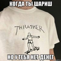 когда ты шариш но у тебя нет денег