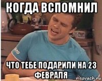 когда вспомнил что тебе подарили на 23 февраля