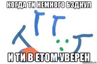 когда ти немного бзднул и ти в етом уверен