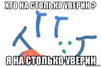 хто на столько уверин ? я на столько уверин