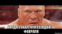  когда узнал, что сегодня 14 февраля