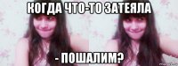 когда что-то затеяла - пошалим?