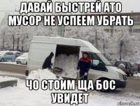 давай быстрей ато мусор не успеем убрать чо стоим ща бос увидет