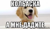 колбаска а мне дадите