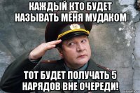 каждый кто будет называть меня мудаком тот будет получать 5 нарядов вне очереди!
