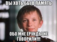 вы хоть бы в память обо мне ерунды не говорили!!!