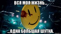 вся моя жизнь... ...одна большая шутка.