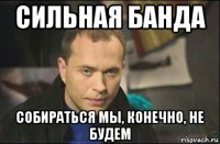 сильная банда собираться мы, конечно, не будем
