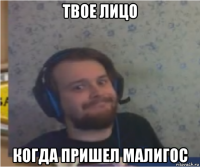твое лицо когда пришел малигос