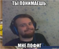 ты понимаешь, мне пофиг