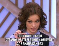  если даже такой стручок,разтеребонить,он будет для анала как раз