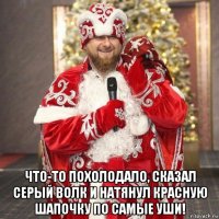  что-то похолодало, сказал серый волк и натянул красную шапочку по самые уши!