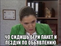  чо сидишь бери пакет и пездуй по обьявлению