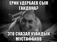 ерик удербаев сын гандона? это сказал куандык мустафанов