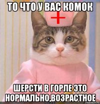 то что у вас комок шерсти в горле это нормально,возрастное