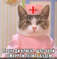  проходи клиент, щас твой геморрой лечить будем