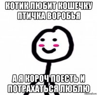 котик любит кошечку птичка воробья а я короч поесть и потрахаться люблю