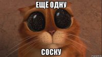ещё одну соску