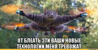  от блеать эти ваши новые технологии.меня тревожат