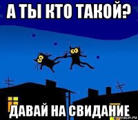 а ты кто такой? давай на свидание