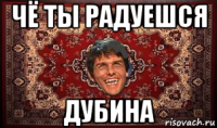 чё ты радуешся дубина