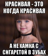 красивая - это когда красивая а не хамка с сигаретой в зубах