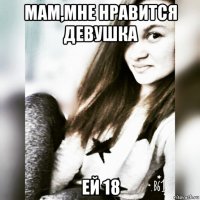 мам,мне нравится девушка ей 18