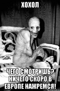 хохол чего смотришь? ничего скоро в европе нажремся!