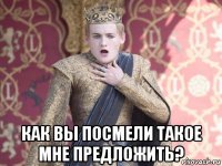  как вы посмели такое мне предложить?