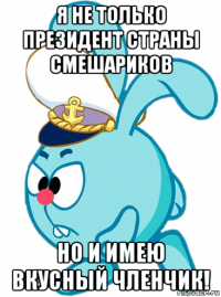 я не только президент страны смешариков но и имею вкусный членчик!