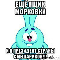 ещё ящик морковки и я президент страны смешариков!!!