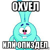 охуел или опиздел