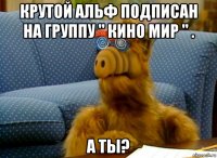 крутой альф подписан на группу " кино мир " . а ты?