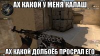 ах какой у меня калаш ах какой долбоёб просрал его