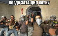когда затащил катку 
